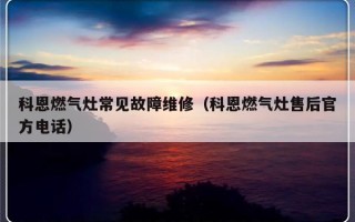 科恩燃气灶常见故障维修（科恩燃气灶售后官方电话）