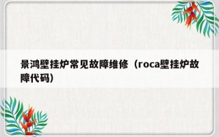 景鸿壁挂炉常见故障维修（roca壁挂炉故障代码）