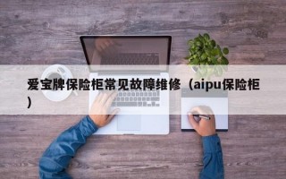 爱宝牌保险柜常见故障维修（aipu保险柜）