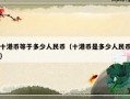 十港币等于多少人民币（十港币是多少人民币）