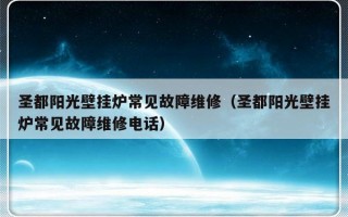 圣都阳光壁挂炉常见故障维修（圣都阳光壁挂炉常见故障维修电话）