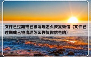 文件已过期或已被清理怎么恢复微信（文件已过期或已被清理怎么恢复微信电脑）