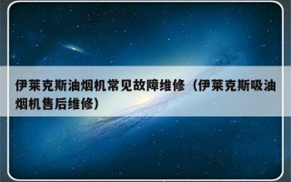 伊莱克斯油烟机常见故障维修（伊莱克斯吸油烟机售后维修）