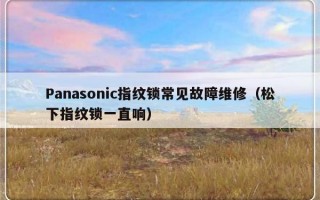 Panasonic指纹锁常见故障维修（松下指纹锁一直响）