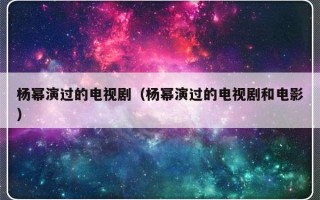 杨幂演过的电视剧（杨幂演过的电视剧和电影）