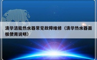 清华洁能热水器常见故障维修（清华热水器面板使用说明）