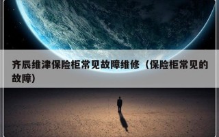 齐辰维津保险柜常见故障维修（保险柜常见的故障）