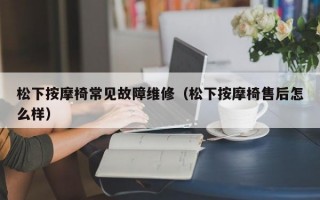 松下按摩椅常见故障维修（松下按摩椅售后怎么样）