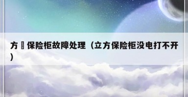 方宬保险柜故障处理（立方保险柜没电打不开）