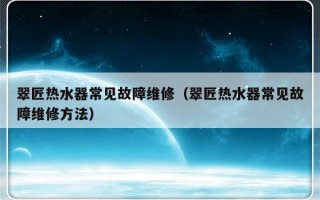 翠匠热水器常见故障维修（翠匠热水器常见故障维修方法）