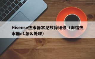 Hisense热水器常见故障维修（海信热水器e1怎么处理）