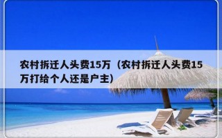 农村拆迁人头费15万（农村拆迁人头费15万打给个人还是户主）