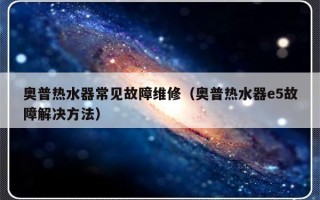 奥普热水器常见故障维修（奥普热水器e5故障解决方法）