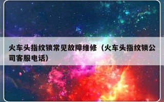 火车头指纹锁常见故障维修（火车头指纹锁公司客服电话）