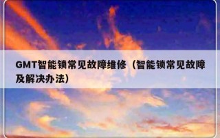 GMT智能锁常见故障维修（智能锁常见故障及解决办法）