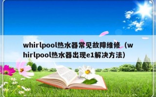 whirlpool热水器常见故障维修（whirlpool热水器出现e1解决方法）