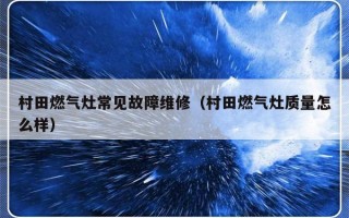 村田燃气灶常见故障维修（村田燃气灶质量怎么样）