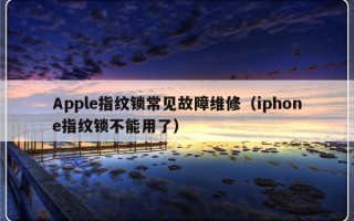 Apple指纹锁常见故障维修（iphone指纹锁不能用了）