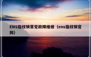 ENS指纹锁常见故障维修（ens指纹锁官网）