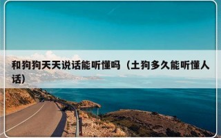 和狗狗天天说话能听懂吗（土狗多久能听懂人话）