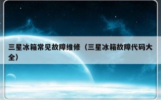 三星冰箱常见故障维修（三星冰箱故障代码大全）