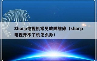 Sharp电视机常见故障维修（sharp电视开不了机怎么办）