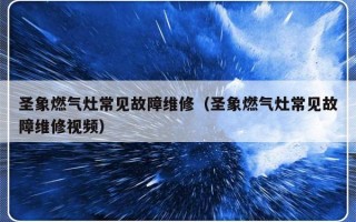 圣象燃气灶常见故障维修（圣象燃气灶常见故障维修视频）