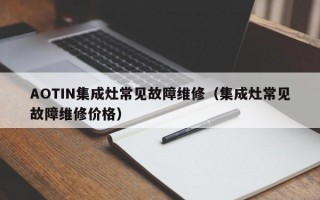 AOTIN集成灶常见故障维修（集成灶常见故障维修价格）