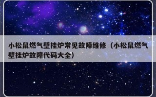 小松鼠燃气壁挂炉常见故障维修（小松鼠燃气壁挂炉故障代码大全）