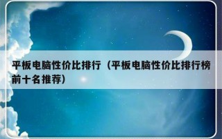 平板电脑性价比排行（平板电脑性价比排行榜前十名推荐）