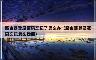 路由器登录密码忘记了怎么办（路由器登录密码忘记怎么找回）