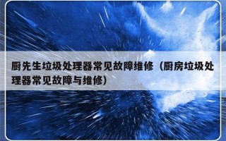 厨先生垃圾处理器常见故障维修（厨房垃圾处理器常见故障与维修）