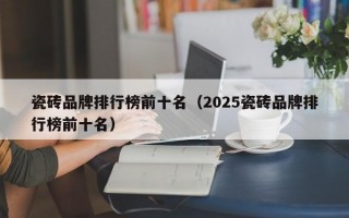 瓷砖品牌排行榜前十名（2025瓷砖品牌排行榜前十名）