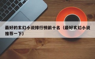 最好的玄幻小说排行榜前十名（最好玄幻小说推荐一下）