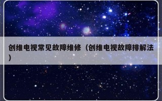 创维电视常见故障维修（创维电视故障排解法）