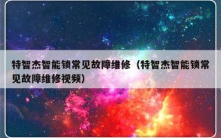 特智杰智能锁常见故障维修（特智杰智能锁常见故障维修视频）