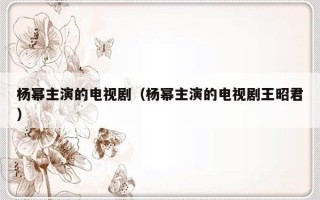 杨幂主演的电视剧（杨幂主演的电视剧王昭君）