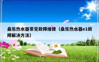 桑乐热水器常见故障维修（桑乐热水器e1故障解决方法）