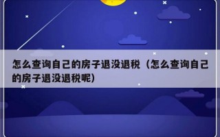 怎么查询自己的房子退没退税（怎么查询自己的房子退没退税呢）