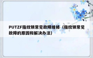 PUTZF指纹锁常见故障维修（指纹锁常见故障的原因和解决办法）