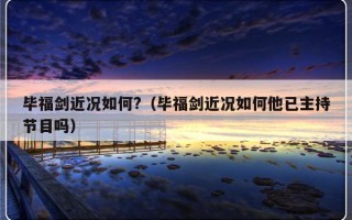 毕福剑近况如何?（毕福剑近况如何他已主持节目吗）