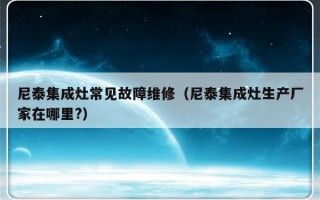 尼泰集成灶常见故障维修（尼泰集成灶生产厂家在哪里?）