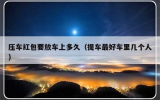 压车红包要放车上多久（提车最好车里几个人）