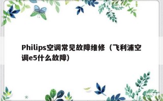 Philips空调常见故障维修（飞利浦空调e5什么故障）