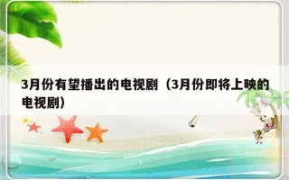 3月份有望播出的电视剧（3月份即将上映的电视剧）