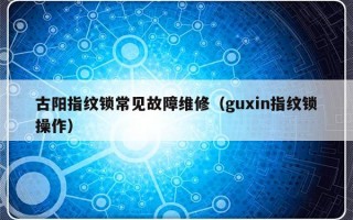 古阳指纹锁常见故障维修（guxin指纹锁操作）