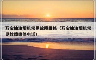 万宝抽油烟机常见故障维修（万宝抽油烟机常见故障维修电话）