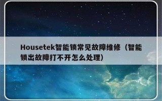 Housetek智能锁常见故障维修（智能锁出故障打不开怎么处理）