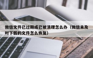 微信文件已过期或已被清理怎么办（微信未及时下载的文件怎么恢复）