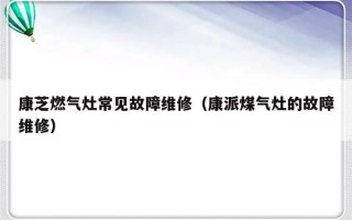 康芝燃气灶常见故障维修（康派煤气灶的故障维修）